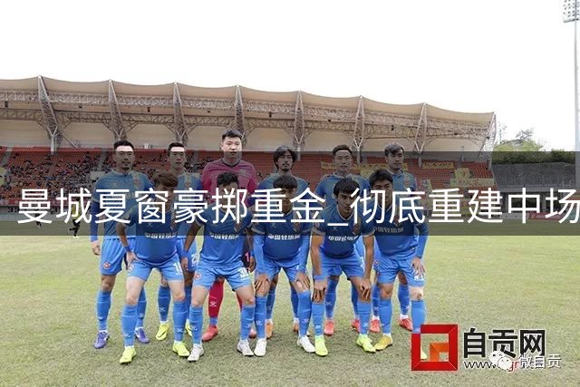 曼城夏窗豪掷重金 彻底重建中场核心